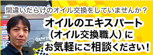 間違いだらけのオイル交換をしていませんか？オイルのエキスパートにお気軽にご相談ください！